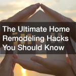 The Ultimate Home Remodeling Hacks You Should Know